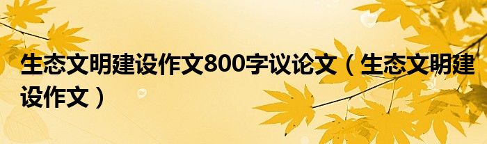 必威·(BETWAY)官方网站生态文明建设作文800字议论文（生态文明建设作文）